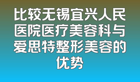 比较无锡宜兴人民医院医疗美容科与爱思特整形美容的优势