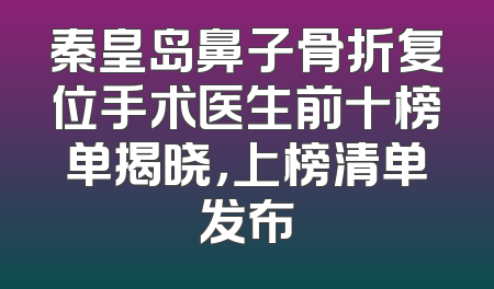 秦皇岛鼻子骨折复位手术医生前十榜单揭晓，上榜清单发布