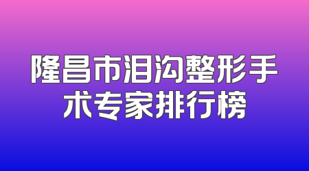 隆昌市泪沟整形手术专家排行榜
