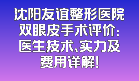 沈阳友谊整形医院双眼皮手术评价：医生技术、实力及费用详解！