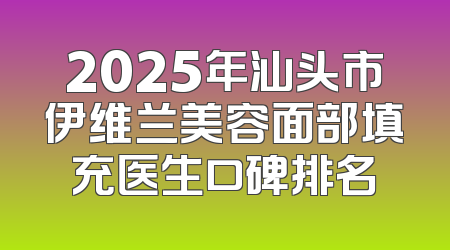 2025年汕头市伊维兰美容面部填充医生口碑排名