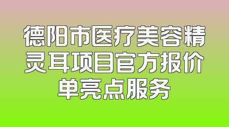德阳市医疗美容精灵耳项目官方报价单亮点服务