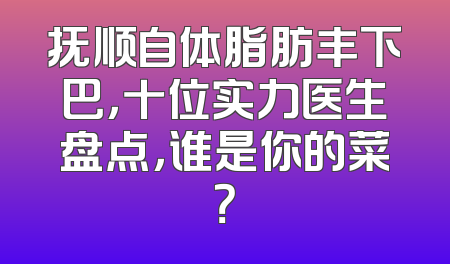 抚顺自体脂肪丰下巴，十位实力医生盘点，谁是你的菜？