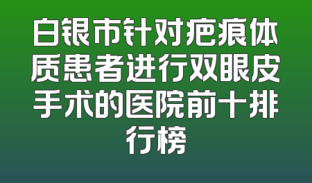 白银市针对疤痕体质患者进行双眼皮手术的医院前十排行榜