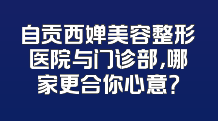 自贡西婵美容整形医院与门诊部，哪家更合你心意？