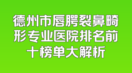 德州市唇腭裂鼻畸形专业医院排名前十榜单大解析