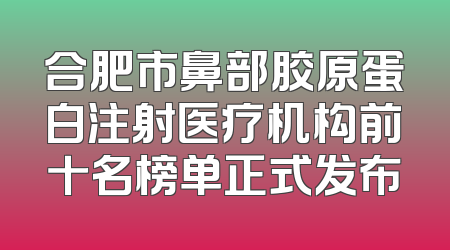 合肥市鼻部胶原蛋白注射医疗机构前十名榜单正式发布