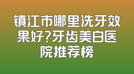 镇江市哪里洗牙效果好？牙齿美白医院推荐榜