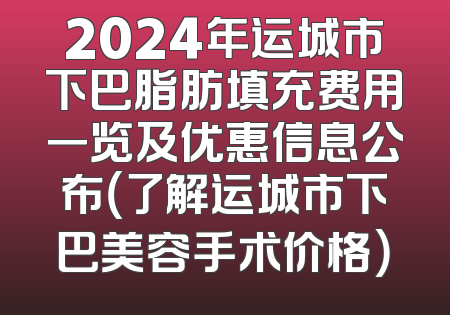 2024年运城市下巴脂肪填充费用一览及优惠信息公布（了解运城市下巴美容手术价格）
