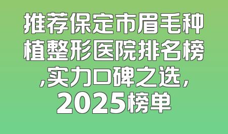 推荐保定市眉毛种植整形医院排名榜，实力口碑之选，2025榜单