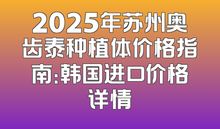 2025年苏州奥齿泰种植体价格指南：韩国进口价格详情