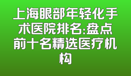 上海眼部年轻化手术医院排名：盘点前十名精选医疗机构