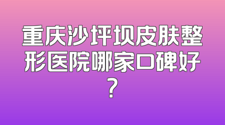 重庆沙坪坝皮肤整形医院哪家口碑好？