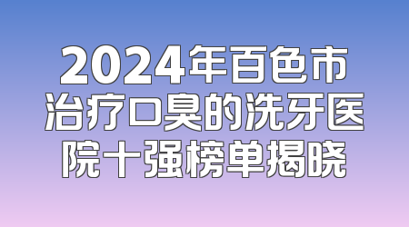 2024年百色市治疗口臭的洗牙医院十强榜单揭晓
