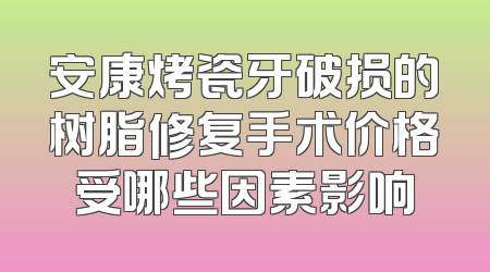 安康烤瓷牙破损的树脂修复手术价格受哪些因素影响