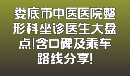 娄底市中医医院整形科坐诊医生大盘点!含口碑及乘车路线分享！