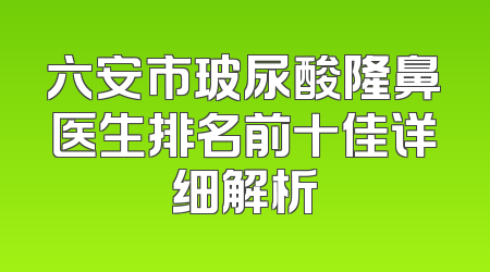 六安市玻尿酸隆鼻医生排名前十佳详细解析
