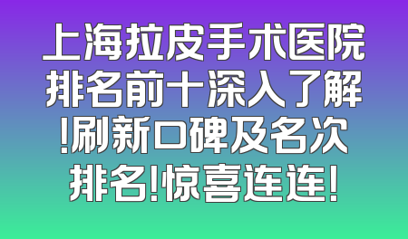 上海拉皮手术医院排名前十深入了解！刷新口碑及名次排名！惊喜连连！