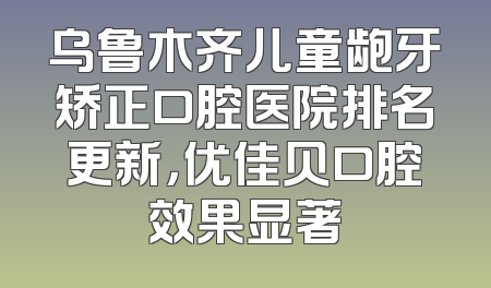 乌鲁木齐儿童龅牙矫正口腔医院排名更新，优佳贝口腔效果显著