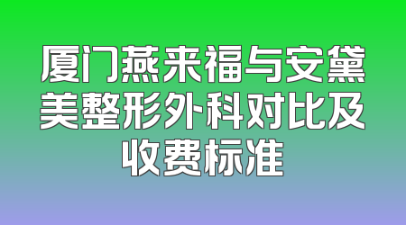 厦门燕来福与安黛美整形外科对比及收费标准