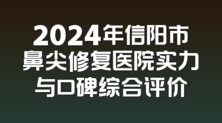 2024年信阳市鼻尖修复医院实力与口碑综合评价