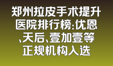 郑州拉皮手术提升医院排行榜：优恩、天后、壹加壹等正规机构入选