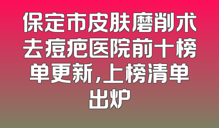保定市皮肤磨削术去痘疤医院前十榜单更新，上榜清单出炉