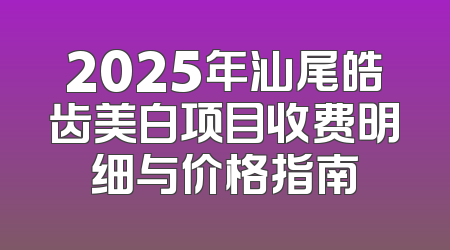 2025年汕尾皓齿美白项目收费明细与价格指南