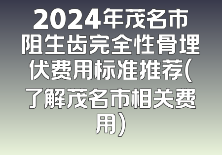 2024年茂名市阻生齿完全性骨埋伏费用标准推荐（了解茂名市相关费用）
