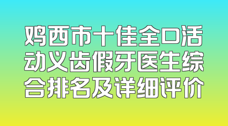 鸡西市十佳全口活动义齿假牙医生综合排名及详细评价