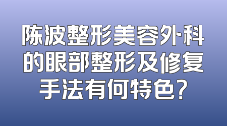 陈波整形美容外科的眼部整形及修复手法有何特色？