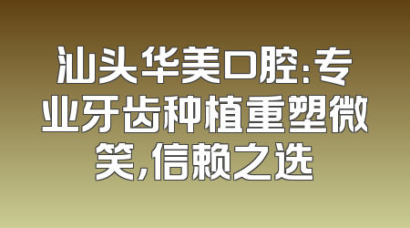 汕头华美口腔：专业牙齿种植重塑微笑，信赖之选