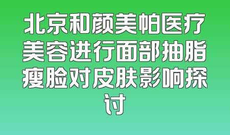 北京和颜美帕医疗美容进行面部抽脂瘦脸对皮肤影响探讨