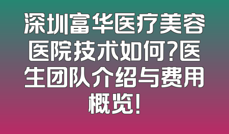 深圳富华医疗美容医院技术如何？医生团队介绍与费用概览！