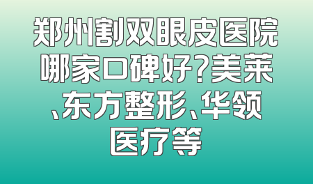 郑州割双眼皮医院哪家口碑好？美莱、东方整形、华领医疗等