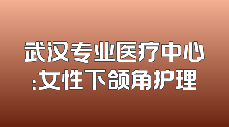 武汉专业医疗中心：女性下颌角护理