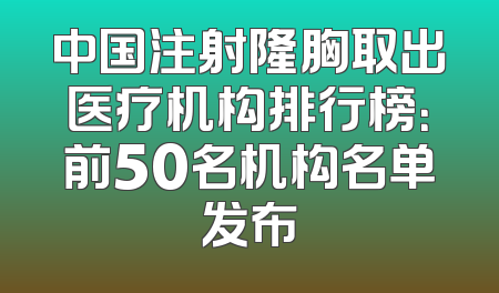中国注射隆胸取出医疗机构排行榜：前50名机构名单发布