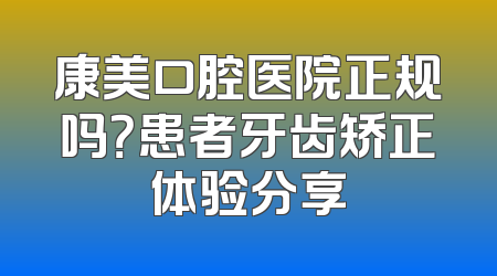 康美口腔医院正规吗？患者牙齿矫正体验分享