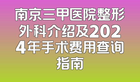 南京三甲医院整形外科介绍及2024年手术费用查询指南
