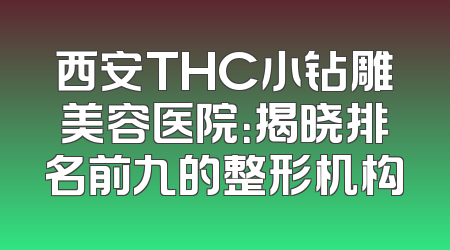 西安THC小钻雕美容医院：揭晓排名前九的整形机构