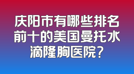 庆阳市有哪些排名前十的美国曼托水滴隆胸医院？