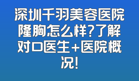 深圳千羽美容医院隆胸怎么样？了解对口医生+医院概况！