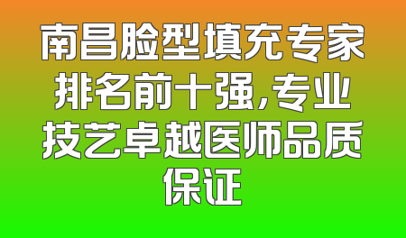 南昌脸型填充专家排名前十强，专业技艺卓越医师品质保证