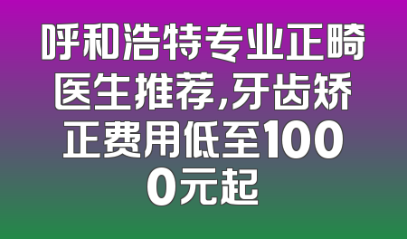 呼和浩特专业正畸医生推荐，牙齿矫正费用低至1000元起