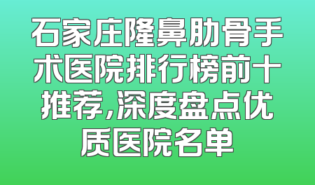 石家庄隆鼻肋骨手术医院排行榜前十推荐，深度盘点优质医院名单