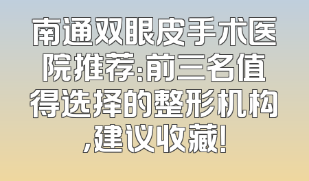 南通双眼皮手术医院推荐：前三名值得选择的整形机构，建议收藏！