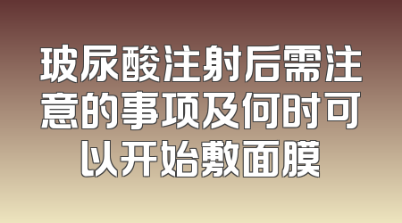 玻尿酸注射后需注意的事项及何时可以开始敷面膜