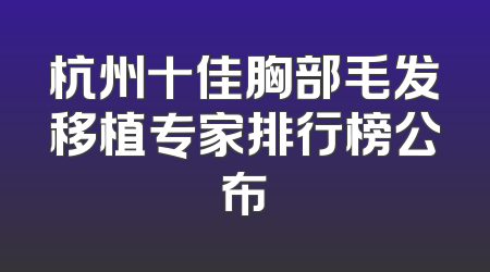 杭州十佳胸部毛发移植专家排行榜公布