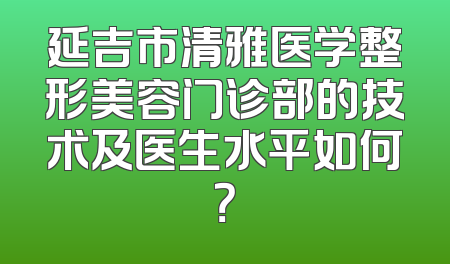 延吉市清雅医学整形美容门诊部的技术及医生水平如何？