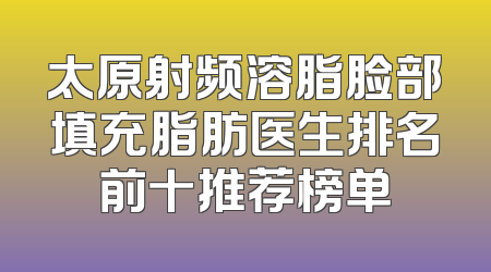 太原射频溶脂脸部填充脂肪医生排名前十推荐榜单